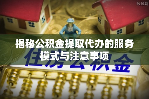 宕昌揭秘公积金提取代办的服务模式与注意事项