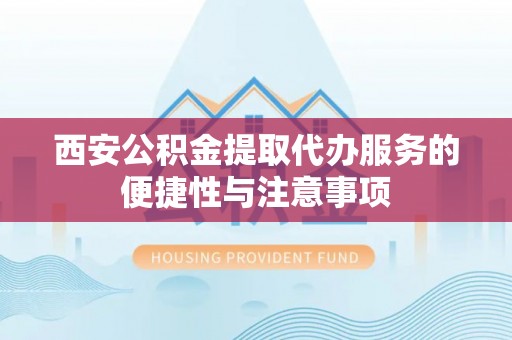 宕昌西安公积金提取代办服务的便捷性与注意事项