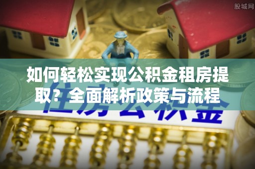 宕昌如何轻松实现公积金租房提取？全面解析政策与流程