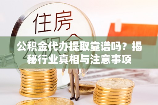 宕昌公积金代办提取靠谱吗？揭秘行业真相与注意事项