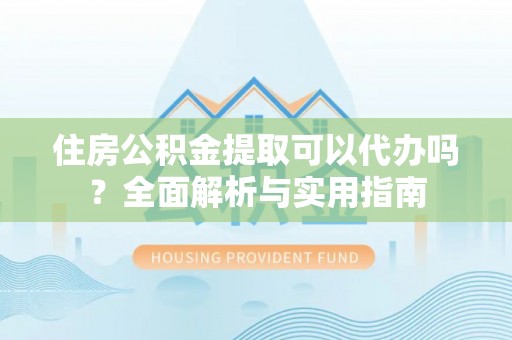 宕昌住房公积金提取可以代办吗？全面解析与实用指南