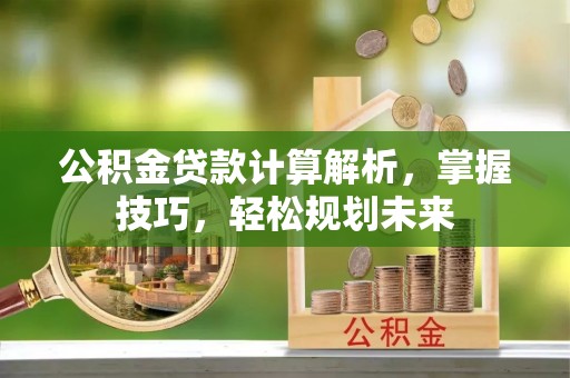 宕昌公积金贷款计算解析，掌握技巧，轻松规划未来